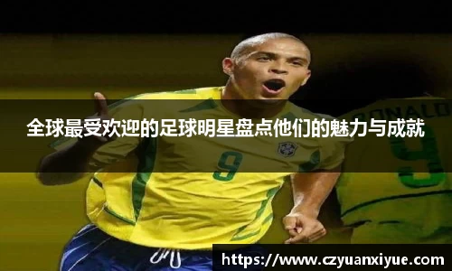 全球最受欢迎的足球明星盘点他们的魅力与成就