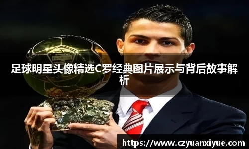 足球明星头像精选C罗经典图片展示与背后故事解析