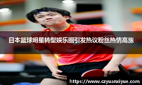 日本篮球明星转型娱乐圈引发热议粉丝热情高涨