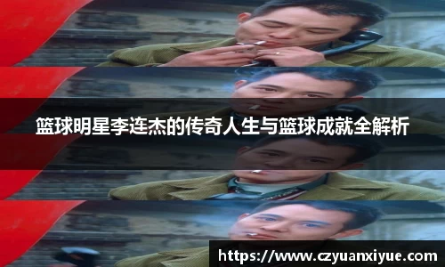 篮球明星李连杰的传奇人生与篮球成就全解析