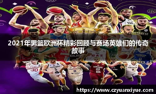 2021年男篮欧洲杯精彩回顾与赛场英雄们的传奇故事